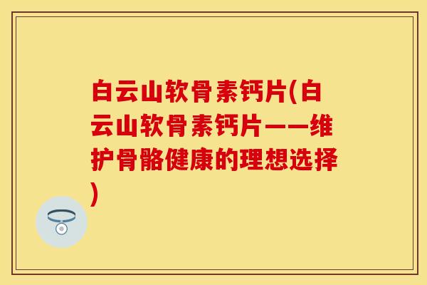 白云山软骨素钙片(白云山软骨素钙片——维护骨骼健康的理想选择)