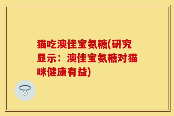 猫吃澳佳宝氨糖(研究显示：澳佳宝氨糖对猫咪健康有益)