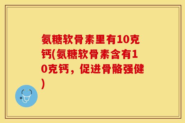 氨糖软骨素里有10克钙(氨糖软骨素含有10克钙，促进骨骼强健)
