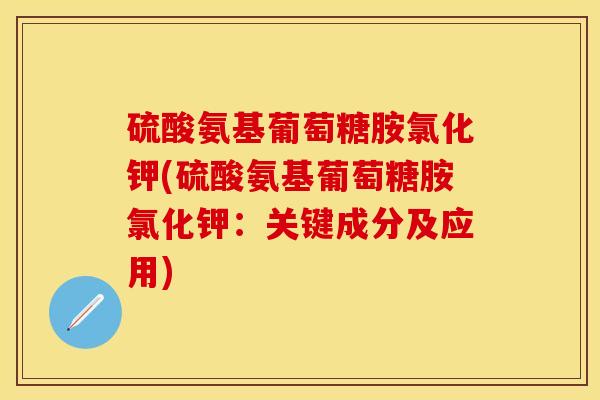 硫酸氨基葡萄糖胺氯化钾(硫酸氨基葡萄糖胺氯化钾：关键成分及应用)