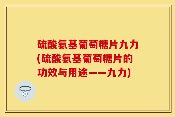 硫酸氨基葡萄糖片九力(硫酸氨基葡萄糖片的功效与用途——九力) 硫酸氨基葡萄糖片九力(硫酸氨基葡萄糖片的功效与用途——九力)