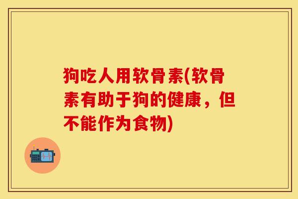 狗吃人用软骨素(软骨素有助于狗的健康，但不能作为食物)