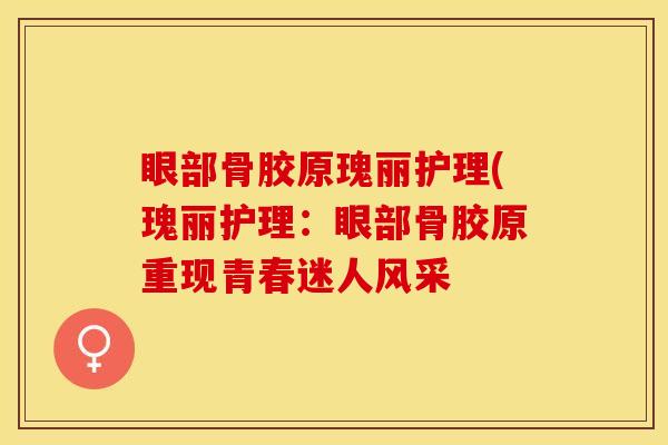 眼部骨胶原瑰丽护理(瑰丽护理:眼部骨胶原重现青春迷人风采 眼部骨胶原瑰丽护理(瑰丽护理:眼部骨胶原重现青春迷人风采