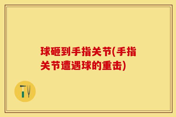 球砸到手指关节(手指关节遭遇球的重击)