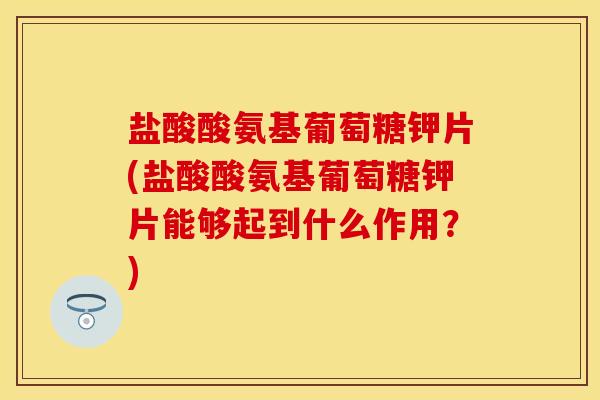 盐酸酸氨基葡萄糖钾片(盐酸酸氨基葡萄糖钾片能够起到什么作用？)