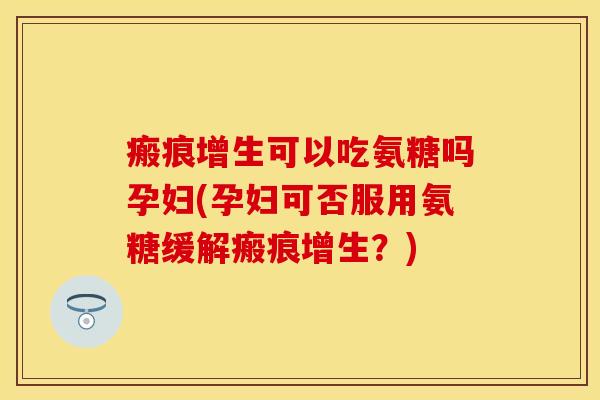 瘢痕增生可以吃氨糖吗孕妇(孕妇可否服用氨糖缓解瘢痕增生?) 瘢痕增生可以吃氨糖吗孕妇(孕妇可否服用氨糖缓解瘢痕增生?)