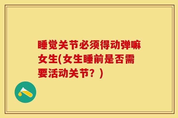 睡觉关节必须得动弹嘛女生(女生睡前是否需要活动关节?) 睡觉关节必须得动弹嘛女生(女生睡前是否需要活动关节?)