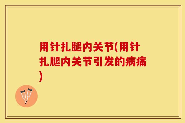 用针扎腿内关节(用针扎腿内关节引发的病痛)
