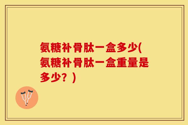 氨糖补骨肽一盒多少(氨糖补骨肽一盒重量是多少？)