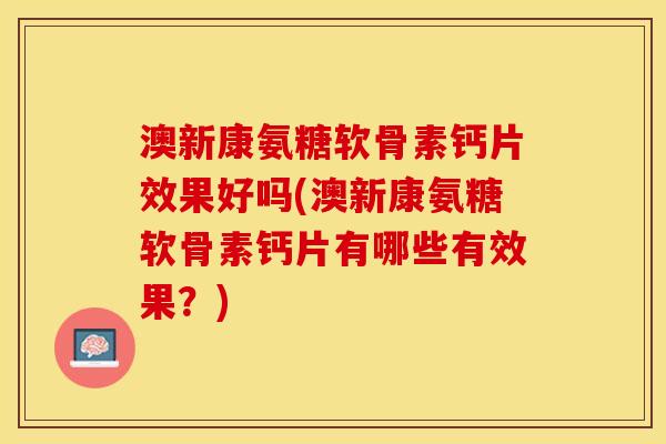 澳新康氨糖软骨素钙片效果好吗(澳新康氨糖软骨素钙片有哪些有效果？)