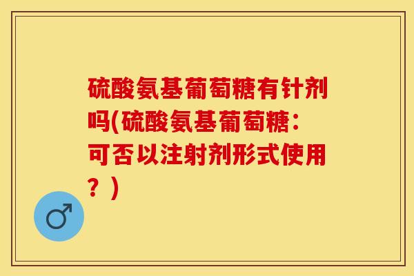 硫酸氨基葡萄糖有针剂吗(硫酸氨基葡萄糖:可否以注射剂形式使用?) 硫酸氨基葡萄糖有针剂吗(硫酸氨基葡萄糖:可否以注射剂形式使用?)