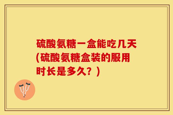 硫酸氨糖一盒能吃几天(硫酸氨糖盒装的服用时长是多久?) 硫酸氨糖一盒能吃几天(硫酸氨糖盒装的服用时长是多久?)