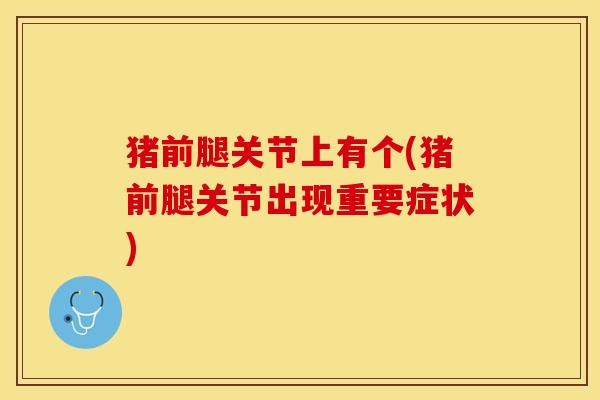 猪前腿关节上有个(猪前腿关节出现重要症状)
