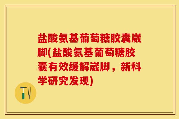 盐酸氨基葡萄糖胶囊崴脚(盐酸氨基葡萄糖胶囊有效缓解崴脚，新科学研究发现)