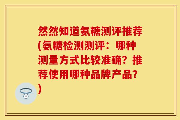 然然知道氨糖测评推荐(氨糖检测测评：哪种测量方式比较准确？推荐使用哪种品牌产品？)