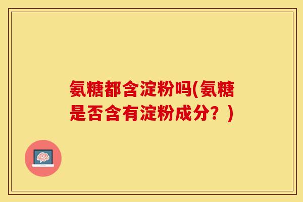 氨糖都含淀粉吗(氨糖是否含有淀粉成分？)