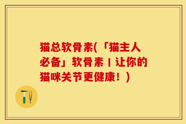 猫总软骨素(「猫主人必备」软骨素丨让你的猫咪关节更健康!) 猫总软骨素(「猫主人必备」软骨素丨让你的猫咪关节更健康!)