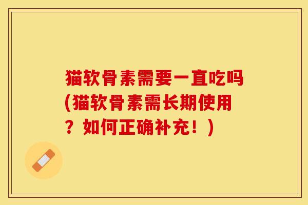 猫软骨素需要一直吃吗(猫软骨素需长期使用？如何正确补充！)