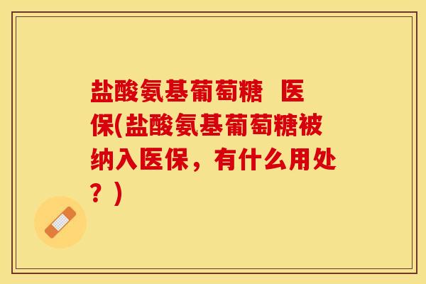 盐酸氨基葡萄糖  医保(盐酸氨基葡萄糖被纳入医保，有什么用处？)