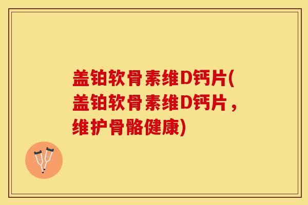 盖铂软骨素维D钙片(盖铂软骨素维D钙片，维护骨骼健康)