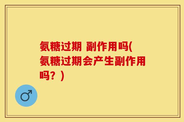 氨糖过期 副作用吗(氨糖过期会产生副作用吗？)