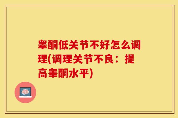 睾酮低关节不好怎么调理(调理关节不良:提高睾酮水平) 睾酮低关节不好怎么调理(调理关节不良:提高睾酮水平)