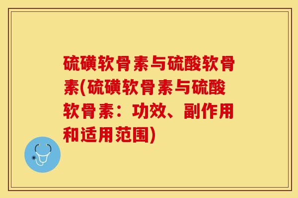硫磺软骨素与硫酸软骨素(硫磺软骨素与硫酸软骨素：功效、副作用和适用范围)
