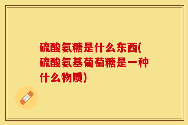 硫酸氨糖是什么东西(硫酸氨基葡萄糖是一种什么物质)