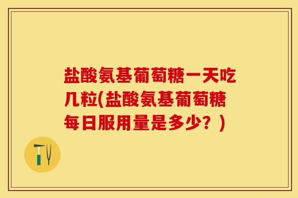 盐酸氨基葡萄糖一天吃几粒(盐酸氨基葡萄糖每日服用量是多少？)