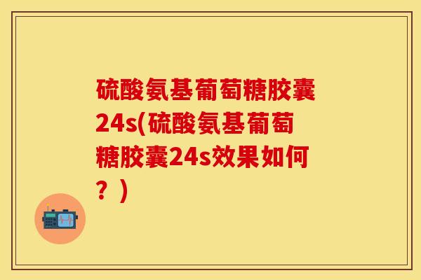 硫酸氨基葡萄糖胶囊 24s(硫酸氨基葡萄糖胶囊24s效果如何？)