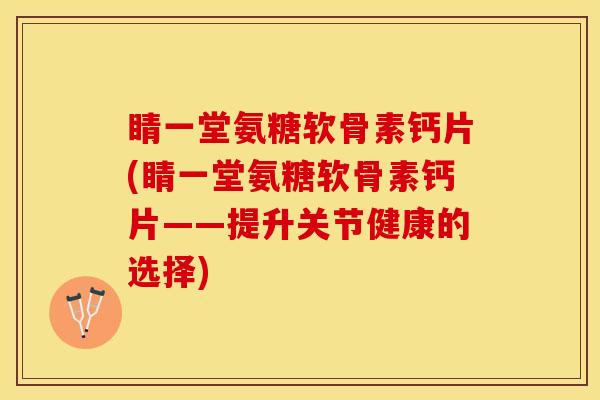睛一堂氨糖软骨素钙片(睛一堂氨糖软骨素钙片——提升关节健康的选择)