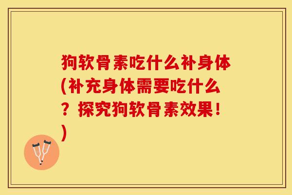 狗软骨素吃什么补身体(补充身体需要吃什么？探究狗软骨素效果！)