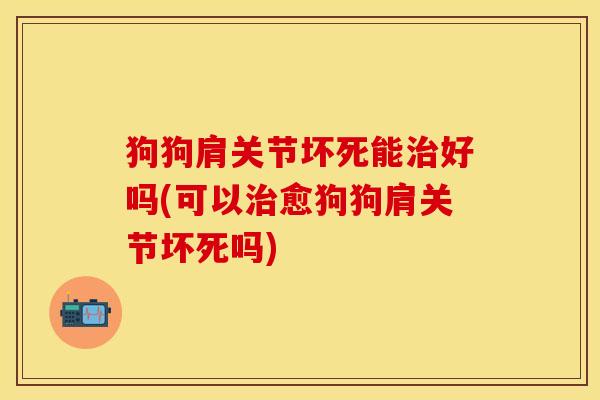 狗狗肩关节坏死能治好吗(可以治愈狗狗肩关节坏死吗)