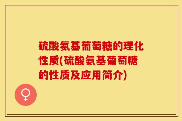 硫酸氨基葡萄糖的理化性质(硫酸氨基葡萄糖的性质及应用简介)