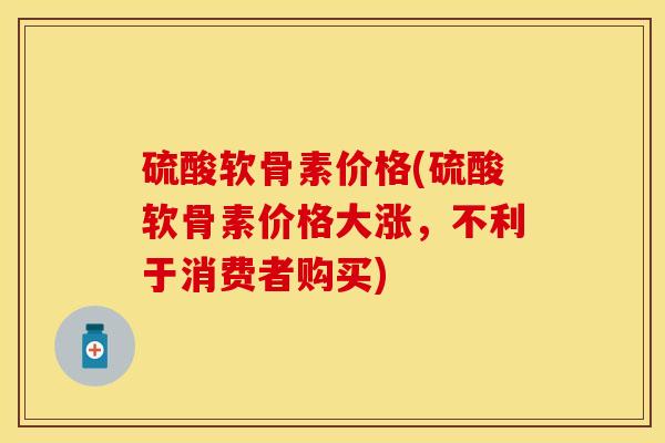 硫酸软骨素价格(硫酸软骨素价格大涨，不利于消费者购买)