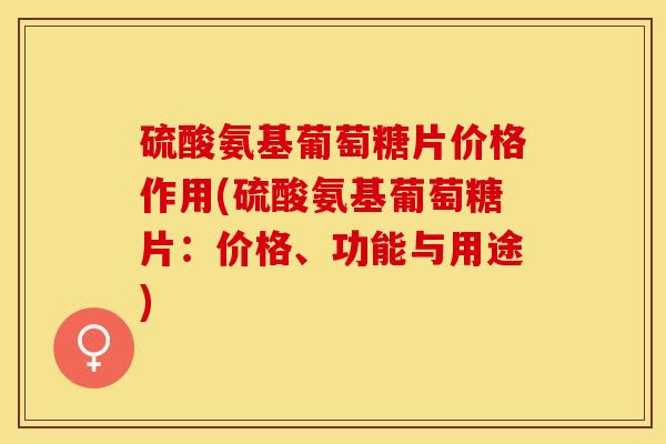硫酸氨基葡萄糖片价格作用(硫酸氨基葡萄糖片：价格、功能与用途)