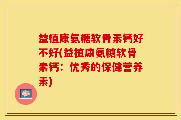 益植康氨糖软骨素钙好不好(益植康氨糖软骨素钙：优秀的保健营养素)