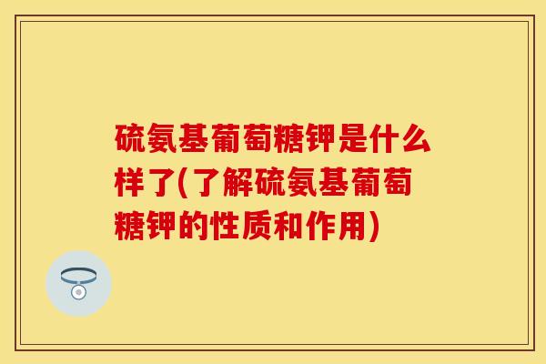 硫氨基葡萄糖钾是什么样了(了解硫氨基葡萄糖钾的性质和作用)