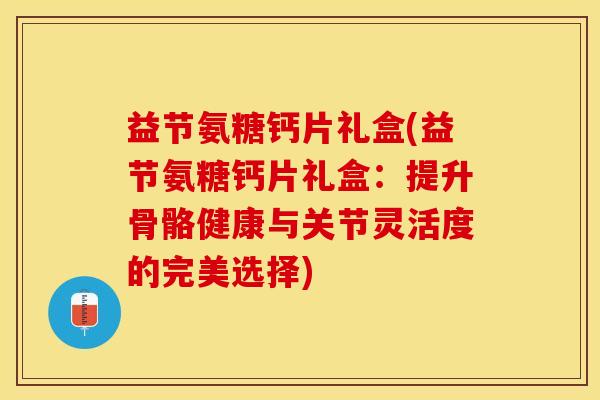 益节氨糖钙片礼盒(益节氨糖钙片礼盒：提升骨骼健康与关节灵活度的完美选择)