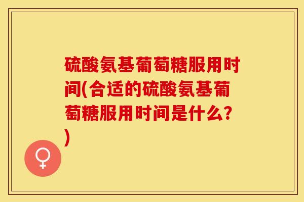 硫酸氨基葡萄糖服用时间(合适的硫酸氨基葡萄糖服用时间是什么？)