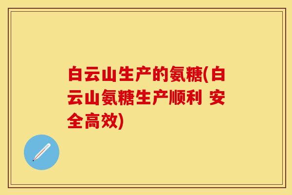 白云山生产的氨糖(白云山氨糖生产顺利 安全高效)