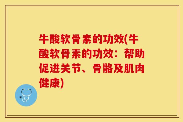 牛酸软骨素的功效(牛酸软骨素的功效：帮助促进关节、骨骼及肌肉健康)
