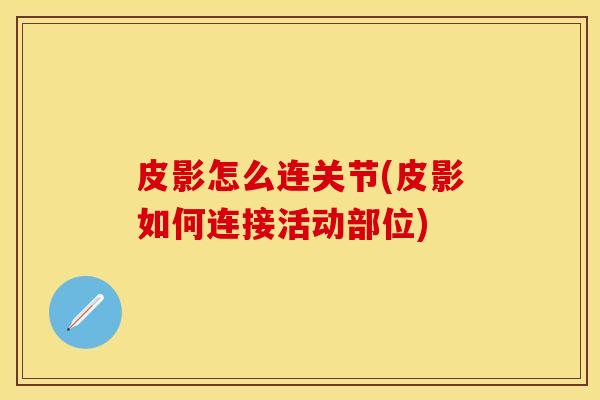 皮影怎么连关节(皮影如何连接活动部位)