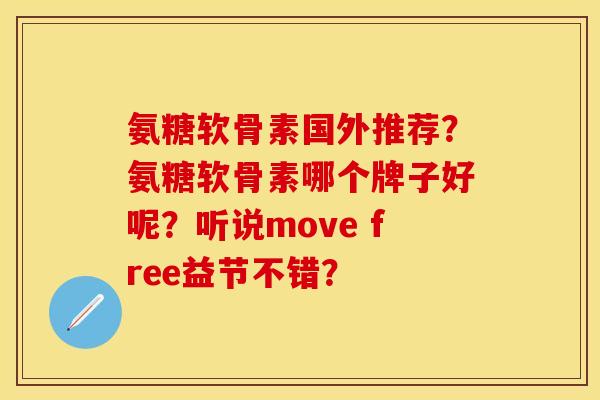 氨糖软骨素国外推荐?氨糖软骨素哪个牌子好呢?听说move free益节不错? 氨糖软骨素国外推荐?氨糖软骨素哪个牌子好呢?听说move free益节不错?