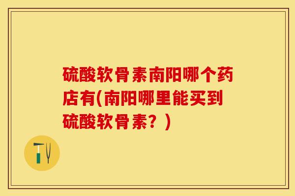硫酸软骨素南阳哪个药店有(南阳哪里能买到硫酸软骨素？)