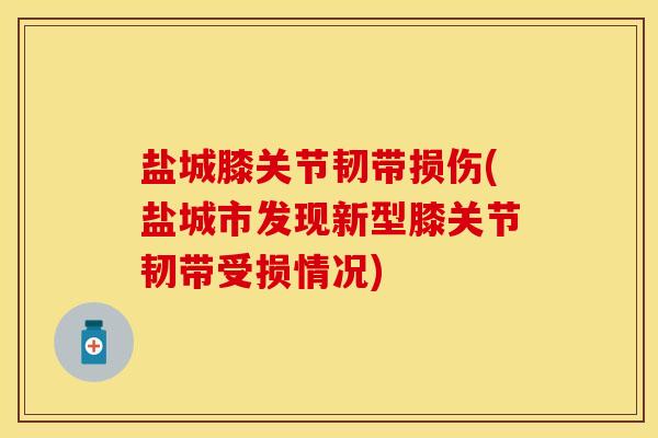 盐城膝关节韧带损伤(盐城市发现新型膝关节韧带受损情况)