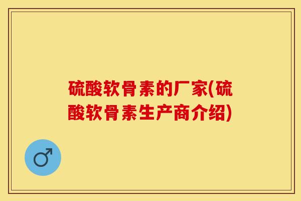 硫酸软骨素的厂家(硫酸软骨素生产商介绍)