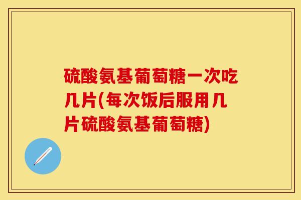 硫酸氨基葡萄糖一次吃几片(每次饭后服用几片硫酸氨基葡萄糖)