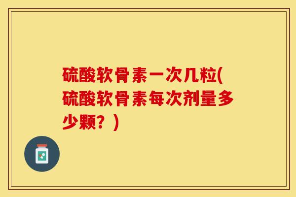 硫酸软骨素一次几粒(硫酸软骨素每次剂量多少颗？)