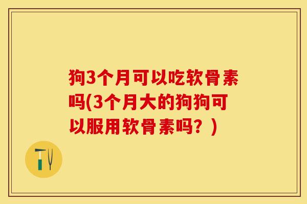 狗3个月可以吃软骨素吗(3个月大的狗狗可以服用软骨素吗？)